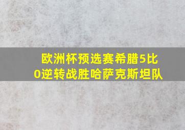 欧洲杯预选赛希腊5比0逆转战胜哈萨克斯坦队