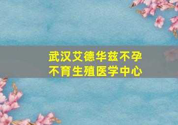 武汉艾德华兹不孕不育生殖医学中心