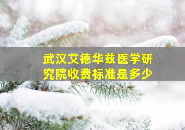 武汉艾德华兹医学研究院收费标准是多少