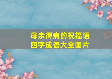 母亲得病的祝福语四字成语大全图片