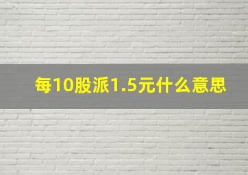 每10股派1.5元什么意思