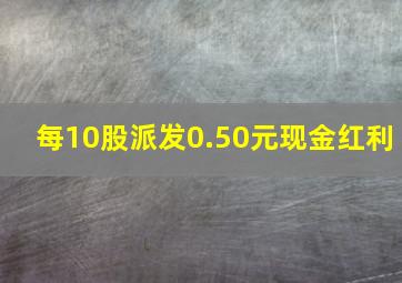 每10股派发0.50元现金红利