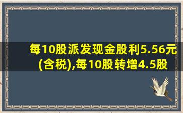 每10股派发现金股利5.56元(含税),每10股转增4.5股