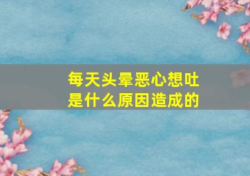 每天头晕恶心想吐是什么原因造成的