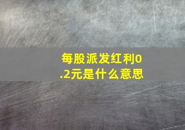 每股派发红利0.2元是什么意思