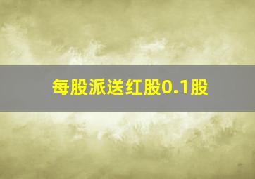 每股派送红股0.1股