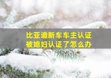 比亚迪新车车主认证被媳妇认证了怎么办