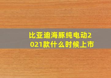 比亚迪海豚纯电动2021款什么时候上市