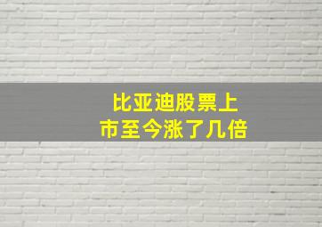 比亚迪股票上市至今涨了几倍