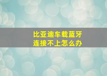 比亚迪车载蓝牙连接不上怎么办