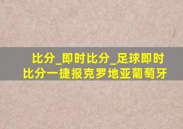 比分_即时比分_足球即时比分一捷报克罗地亚葡萄牙