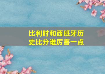 比利时和西班牙历史比分谁厉害一点