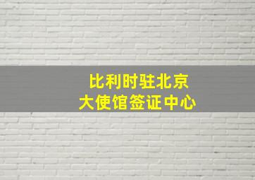 比利时驻北京大使馆签证中心