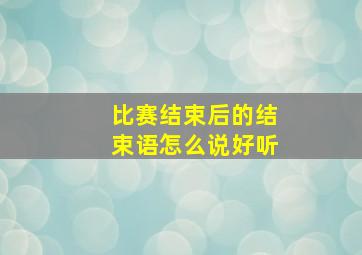 比赛结束后的结束语怎么说好听