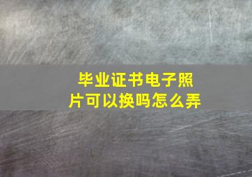 毕业证书电子照片可以换吗怎么弄