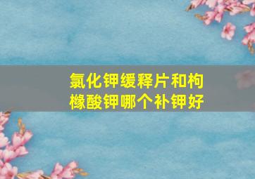 氯化钾缓释片和枸橼酸钾哪个补钾好