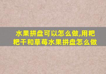 水果拼盘可以怎么做,用粑粑干和草莓水果拼盘怎么做