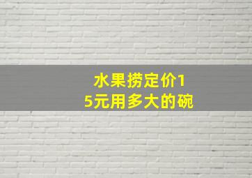 水果捞定价15元用多大的碗