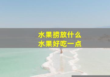 水果捞放什么水果好吃一点