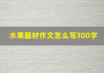 水果题材作文怎么写300字