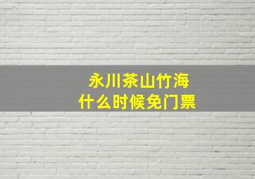 永川茶山竹海什么时候免门票