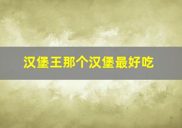 汉堡王那个汉堡最好吃