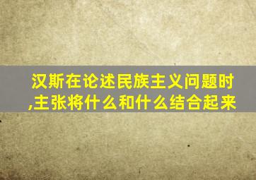 汉斯在论述民族主义问题时,主张将什么和什么结合起来