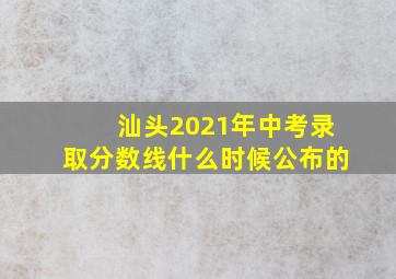 汕头2021年中考录取分数线什么时候公布的