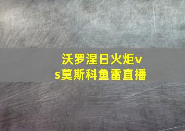 沃罗涅日火炬vs莫斯科鱼雷直播