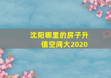 沈阳哪里的房子升值空间大2020