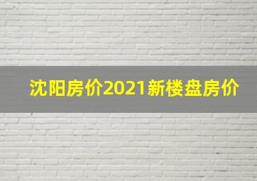 沈阳房价2021新楼盘房价