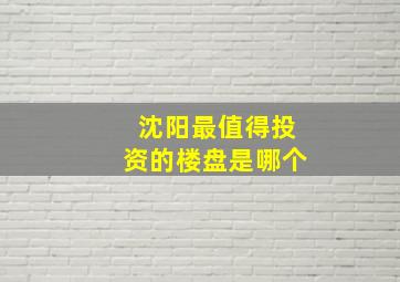 沈阳最值得投资的楼盘是哪个