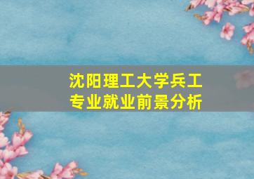 沈阳理工大学兵工专业就业前景分析