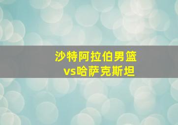 沙特阿拉伯男篮vs哈萨克斯坦