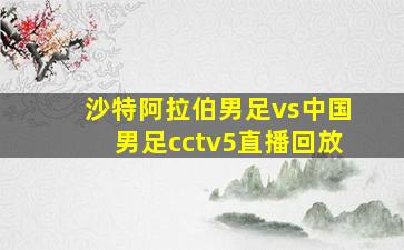 沙特阿拉伯男足vs中国男足cctv5直播回放