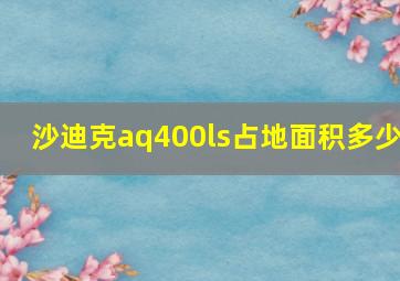 沙迪克aq400ls占地面积多少