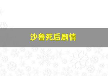 沙鲁死后剧情