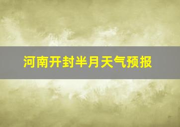 河南开封半月天气预报