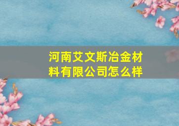 河南艾文斯冶金材料有限公司怎么样