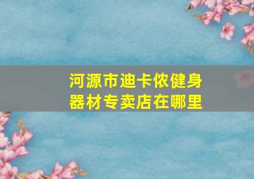 河源市迪卡侬健身器材专卖店在哪里