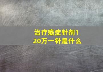 治疗癌症针剂120万一针是什么