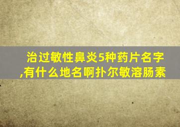 治过敏性鼻炎5种药片名字,有什么地名啊扑尔敏溶肠素