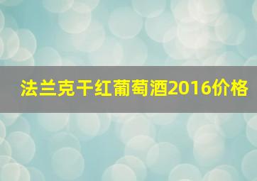 法兰克干红葡萄酒2016价格