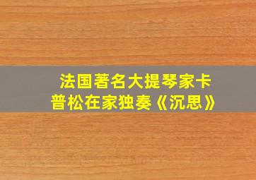 法国著名大提琴家卡普松在家独奏《沉思》