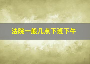 法院一般几点下班下午