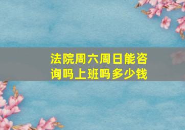 法院周六周日能咨询吗上班吗多少钱