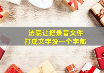 法院让把录音文件打成文字没一个字都