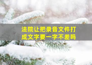 法院让把录音文件打成文字要一字不差吗