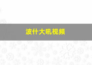 波什大吼视频