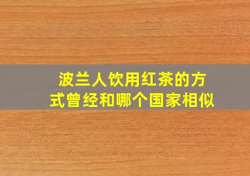 波兰人饮用红茶的方式曾经和哪个国家相似